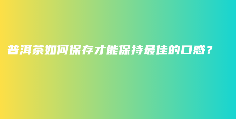 普洱茶如何保存才能保持最佳的口感？插图