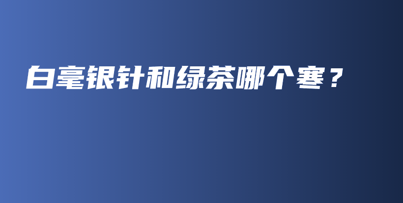 白毫银针和绿茶哪个寒？插图