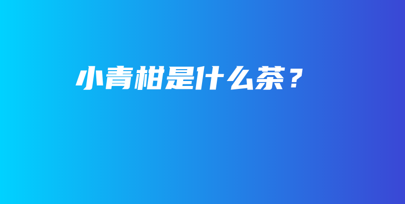 小青柑是什么茶？插图