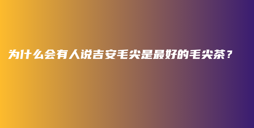 为什么会有人说吉安毛尖是最好的毛尖茶？插图