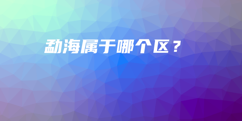 勐海属于哪个区？插图