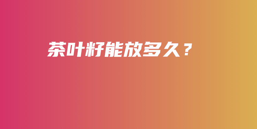 茶叶籽能放多久？插图