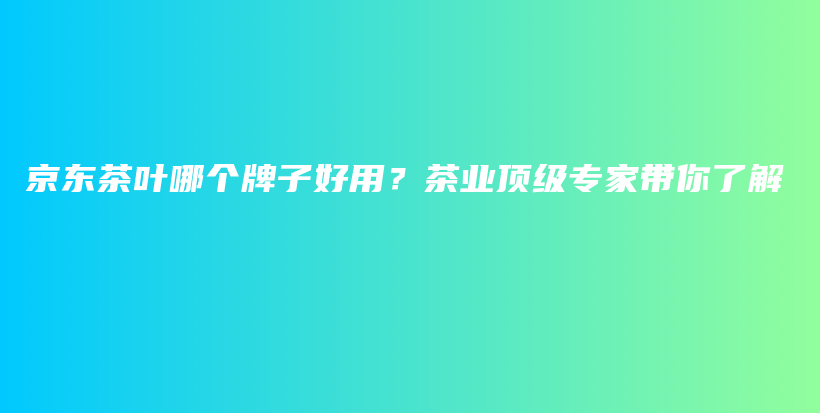 京东茶叶哪个牌子好用？茶业顶级专家带你了解插图