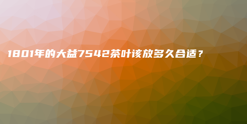 1801年的大益7542茶叶该放多久合适？插图