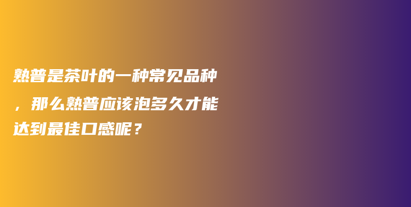 熟普是茶叶的一种常见品种，那么熟普应该泡多久才能达到最佳口感呢？插图