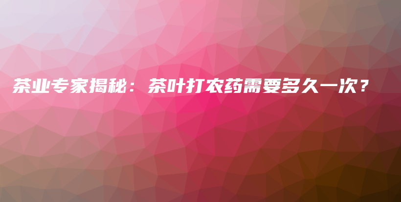 茶业专家揭秘：茶叶打农药需要多久一次？插图