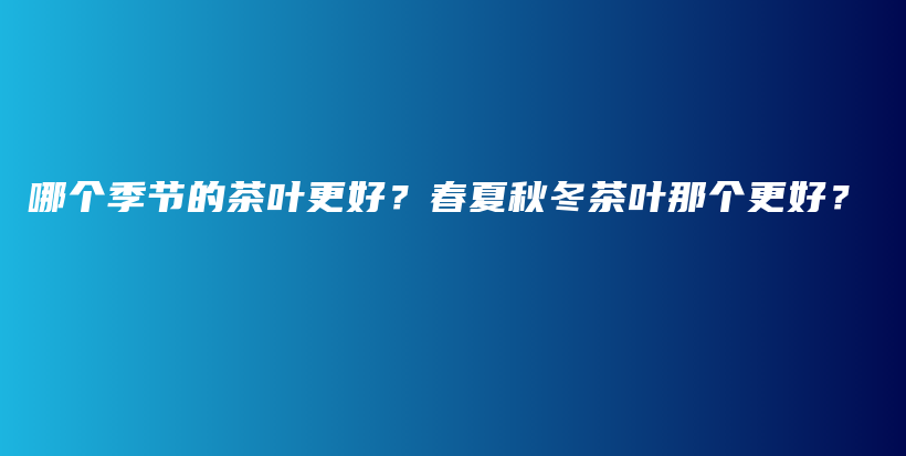 哪个季节的茶叶更好？春夏秋冬茶叶那个更好？插图