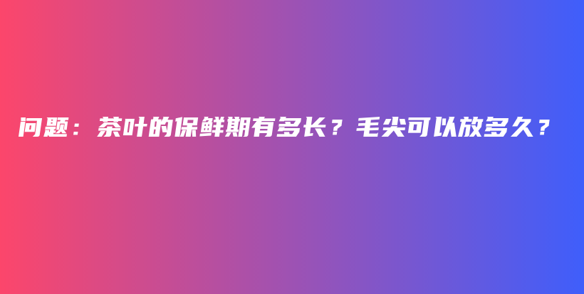 问题：茶叶的保鲜期有多长？毛尖可以放多久？插图