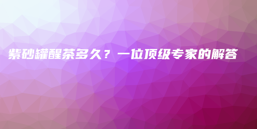 紫砂罐醒茶多久？一位顶级专家的解答插图