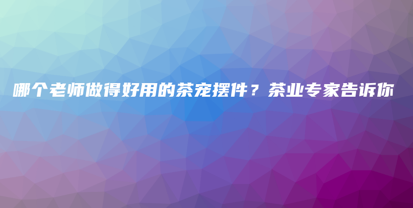 哪个老师做得好用的茶宠摆件？茶业专家告诉你插图