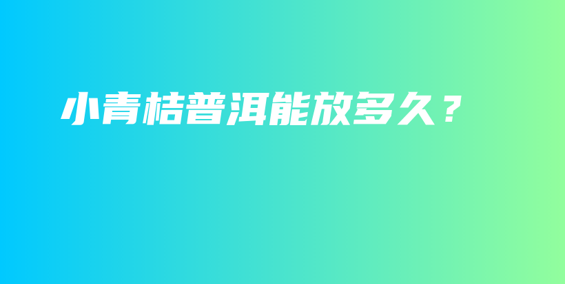 小青桔普洱能放多久？插图