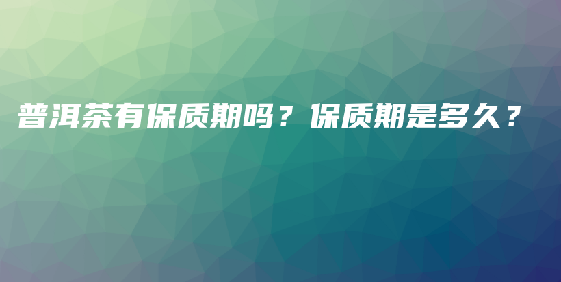 普洱茶有保质期吗？保质期是多久？插图