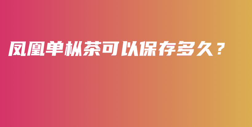 凤凰单枞茶可以保存多久？插图