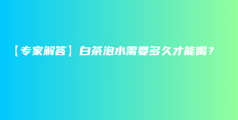 【专家解答】白茶泡水需要多久才能喝？插图