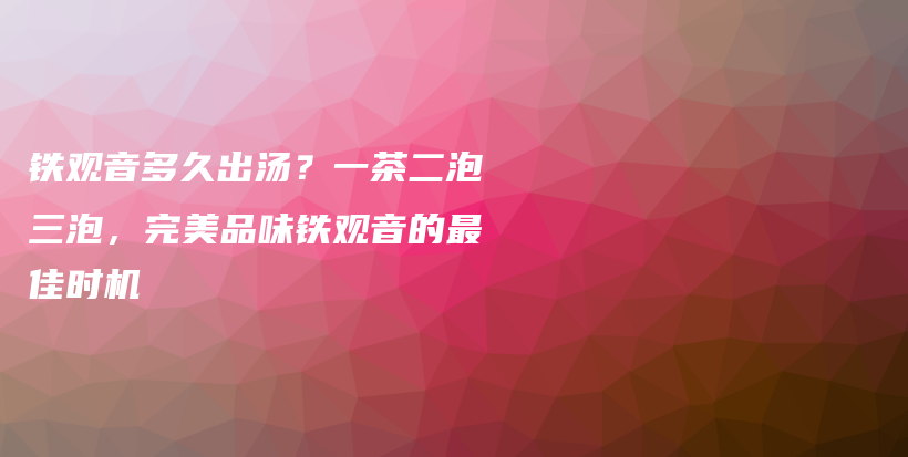 铁观音多久出汤？一茶二泡三泡，完美品味铁观音的最佳时机插图