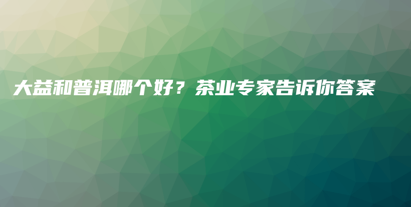 大益和普洱哪个好？茶业专家告诉你答案插图