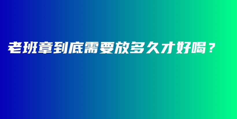 老班章到底需要放多久才好喝？插图