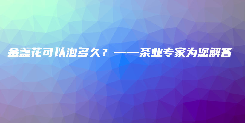 金盏花可以泡多久？——茶业专家为您解答插图