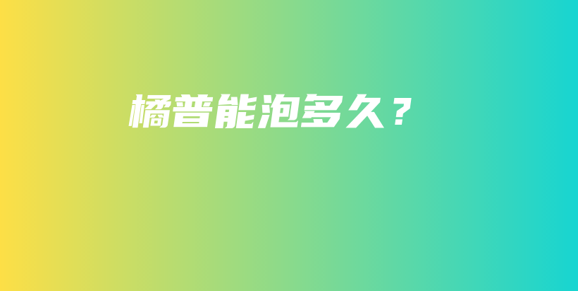 橘普能泡多久？插图