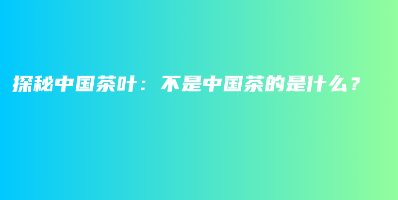 探秘中国茶叶：不是中国茶的是什么？插图