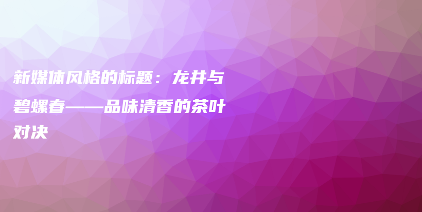 新媒体风格的标题：龙井与碧螺春——品味清香的茶叶对决插图