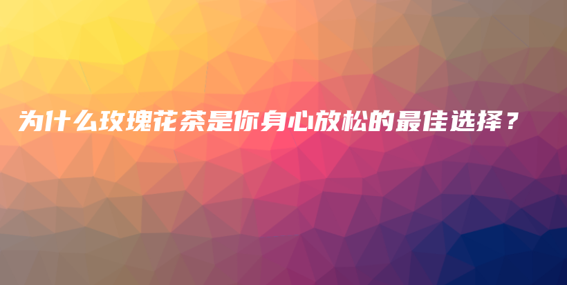 为什么玫瑰花茶是你身心放松的最佳选择？插图