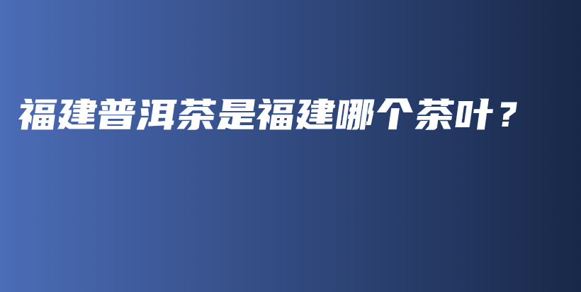 福建普洱茶是福建哪个茶叶？插图