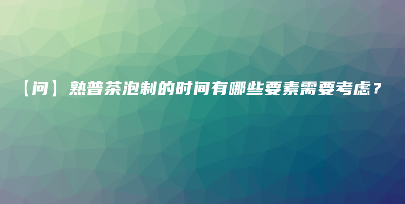 【问】熟普茶泡制的时间有哪些要素需要考虑？插图