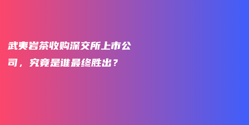 武夷岩茶收购深交所上市公司，究竟是谁最终胜出？插图