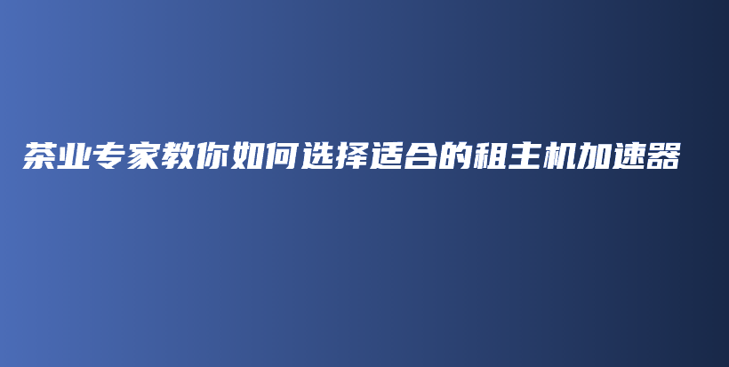 茶业专家教你如何选择适合的租主机加速器插图