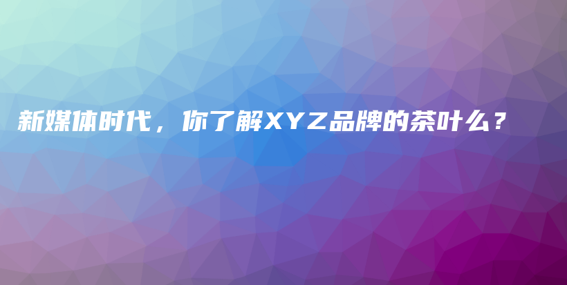 新媒体时代，你了解XYZ品牌的茶叶么？插图