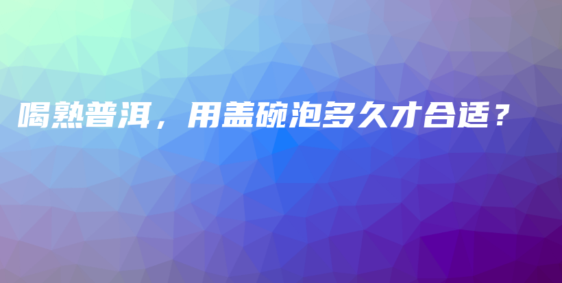 喝熟普洱，用盖碗泡多久才合适？插图