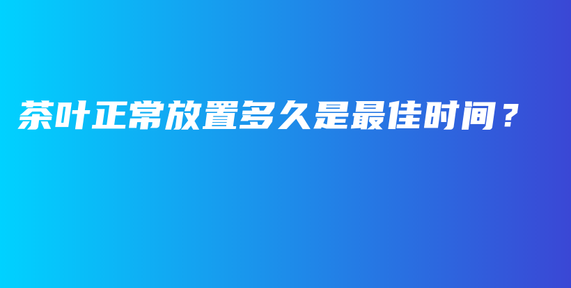 茶叶正常放置多久是最佳时间？插图