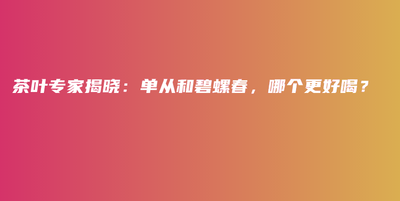 茶叶专家揭晓：单从和碧螺春，哪个更好喝？插图