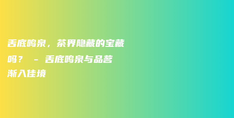 舌底鸣泉，茶界隐藏的宝藏吗？ – 舌底鸣泉与品茗渐入佳境插图