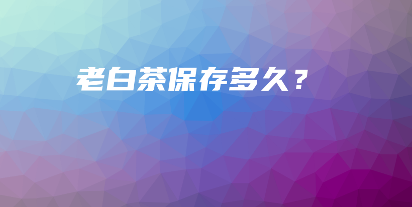 老白茶保存多久？插图