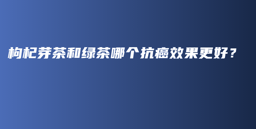 枸杞芽茶和绿茶哪个抗癌效果更好？插图