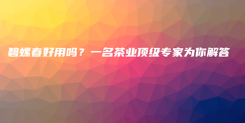 碧螺春好用吗？一名茶业顶级专家为你解答插图