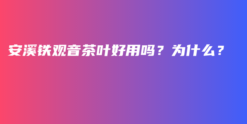 安溪铁观音茶叶好用吗？为什么？插图