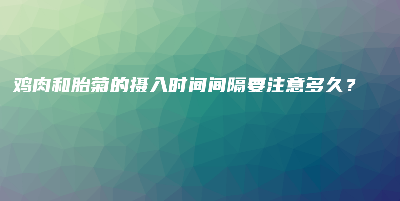 鸡肉和胎菊的摄入时间间隔要注意多久？插图