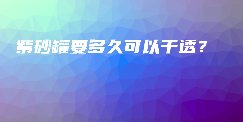 紫砂罐要多久可以干透？插图