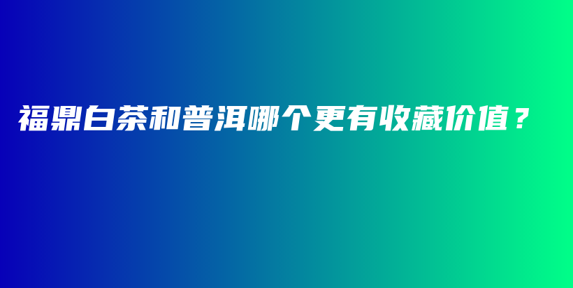 福鼎白茶和普洱哪个更有收藏价值？插图