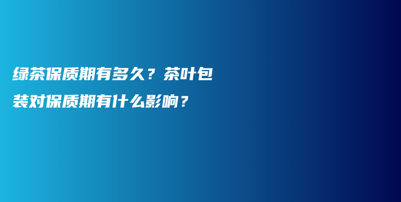 绿茶保质期有多久？茶叶包装对保质期有什么影响？插图