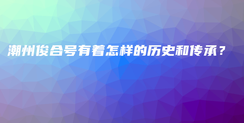 潮州俊合号有着怎样的历史和传承？插图