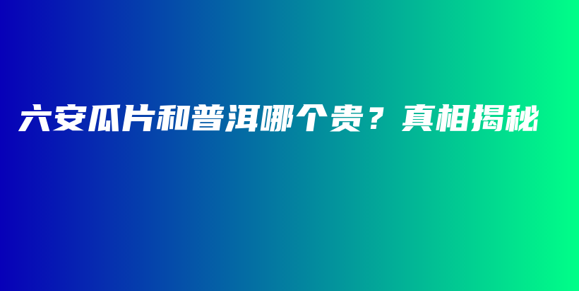 六安瓜片和普洱哪个贵？真相揭秘插图