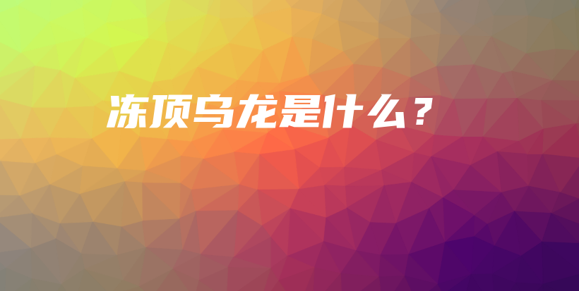 冻顶乌龙是什么？插图