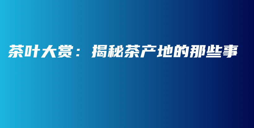 茶叶大赏：揭秘茶产地的那些事插图