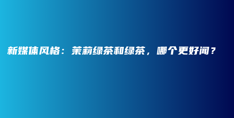 新媒体风格：茉莉绿茶和绿茶，哪个更好闻？插图