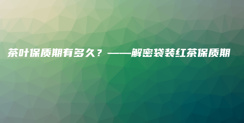 茶叶保质期有多久？——解密袋装红茶保质期插图