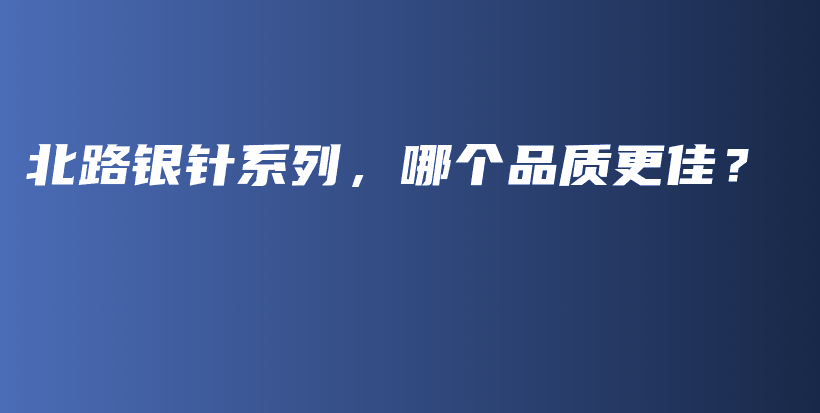 北路银针系列，哪个品质更佳？插图